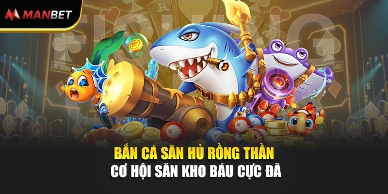 Bắn Cá Săn Hủ Rồng Thần – Cơ Hội Săn Kho Báu Cực Đã