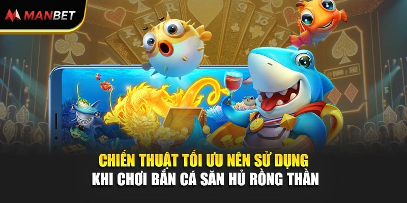 Chiến thuật tối ưu nên sử dụng khi chơi Bắn Cá Săn Hủ Rồng Thần