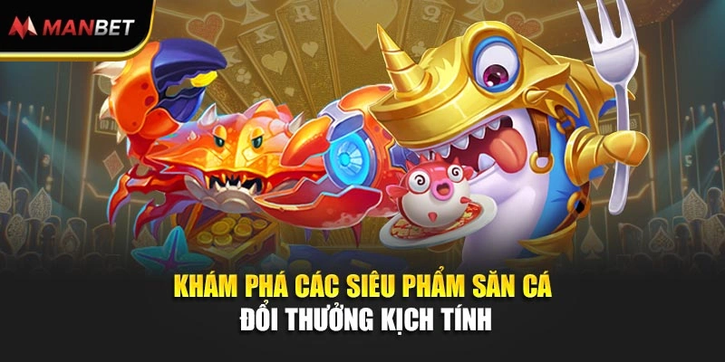 Khám phá các siêu phẩm săn cá đổi thưởng kịch tính