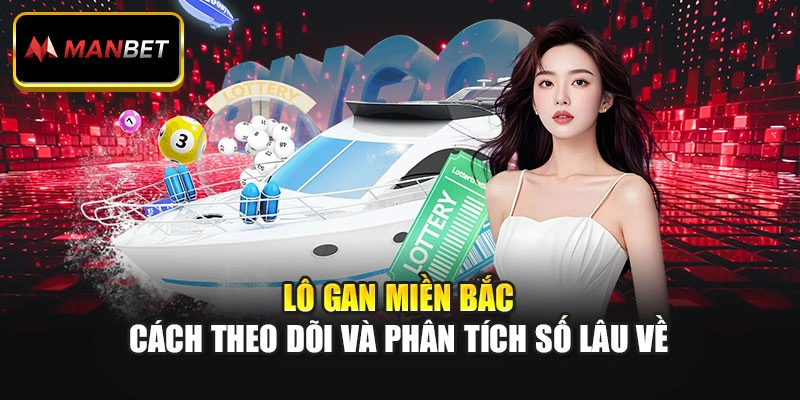 Lô Gan Miền Bắc – Cách Theo Dõi Và Phân Tích Số Lâu Về